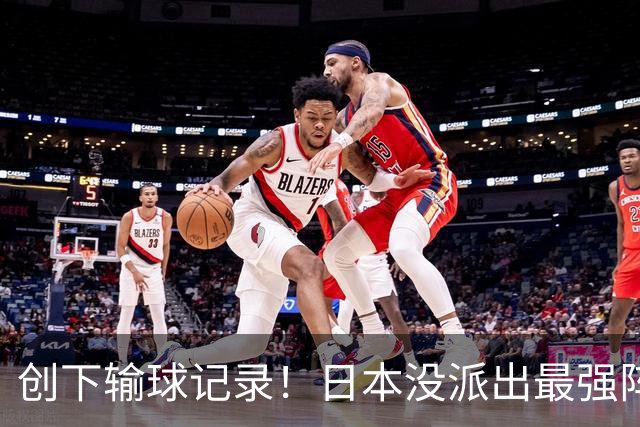 创下输球记录！日本没派出最强阵容，依然把中国男篮按在地上摩擦
